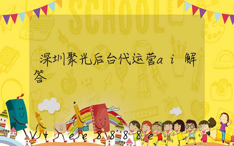 深圳聚光后台代运营ai解答