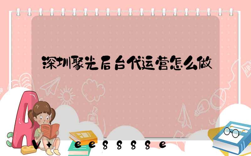 深圳聚光后台代运营怎么做