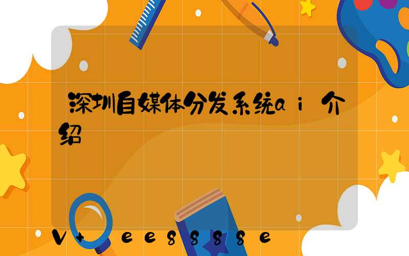 深圳自媒体分发系统ai介绍