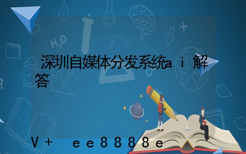深圳自媒体分发系统ai解答