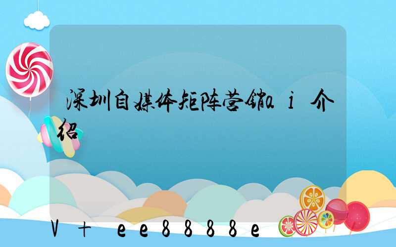 深圳自媒体矩阵营销ai介绍