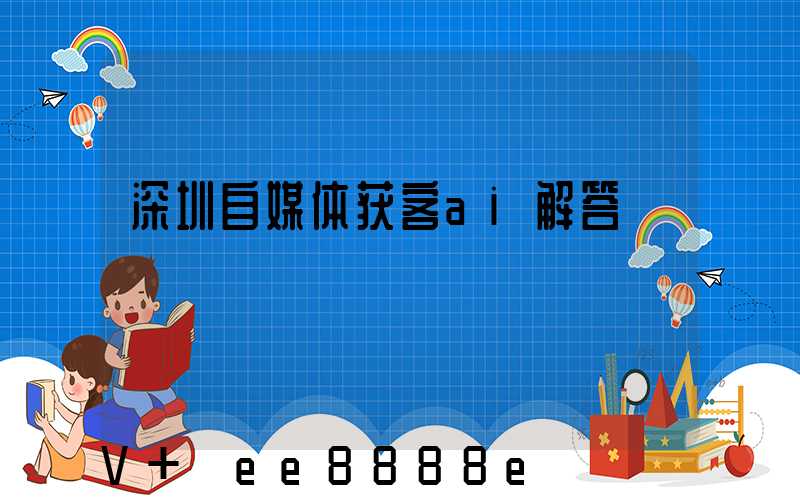 深圳自媒体获客ai解答