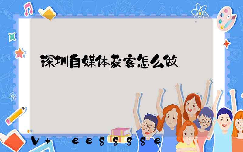 深圳自媒体获客怎么做