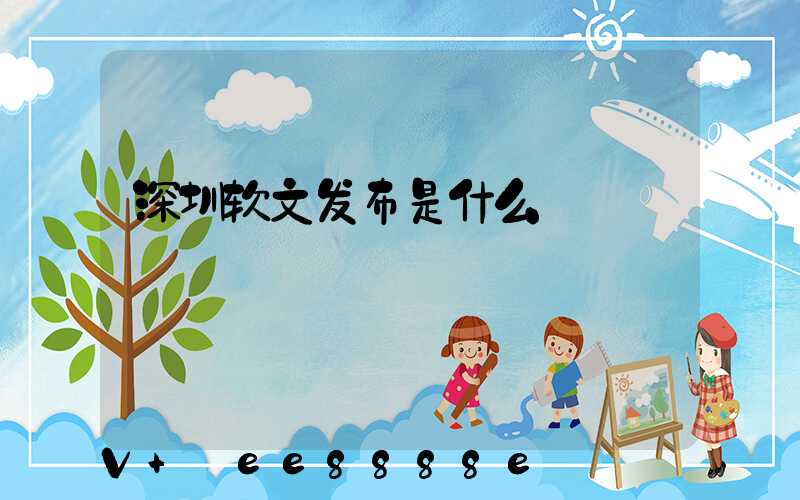 深圳软文发布是什么