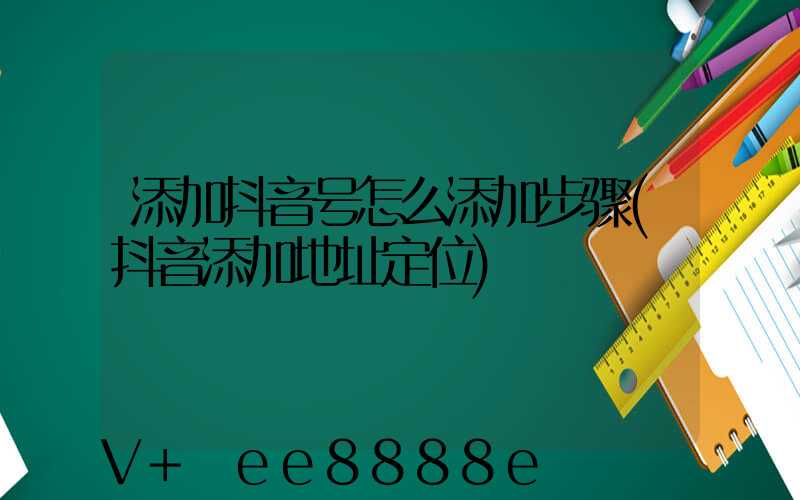 添加抖音号怎么添加步骤(抖音添加地址定位)