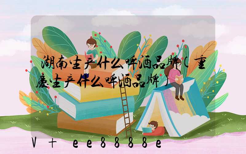 湖南生产什么啤酒品牌(重庆生产什么啤酒品牌)
