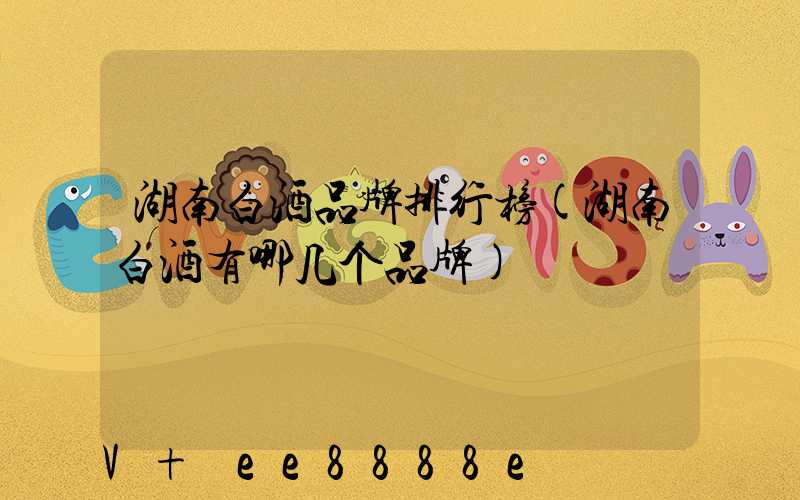 湖南白酒品牌排行榜(湖南白酒有哪几个品牌)