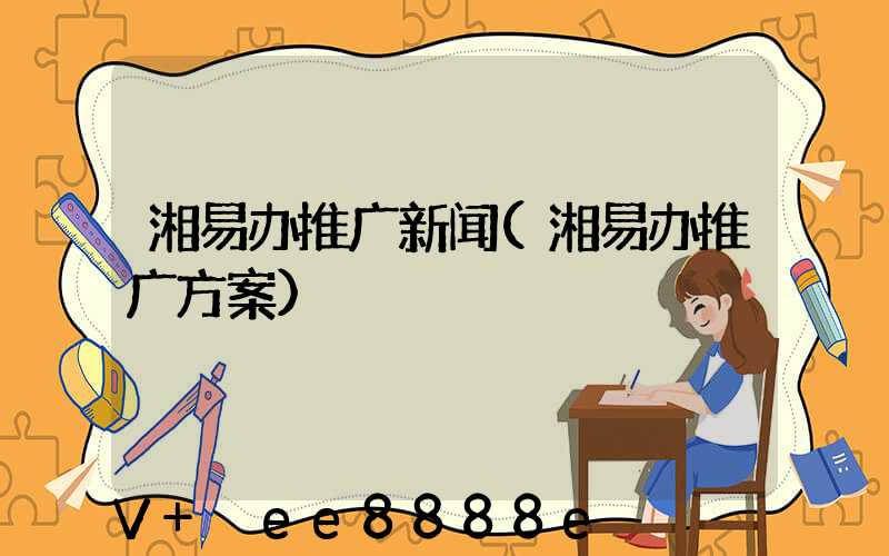 湘易办推广新闻(湘易办推广方案)