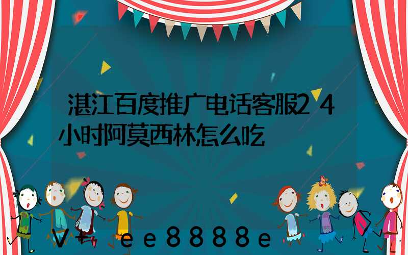 湛江百度推广电话客服24小时阿莫西林怎么吃