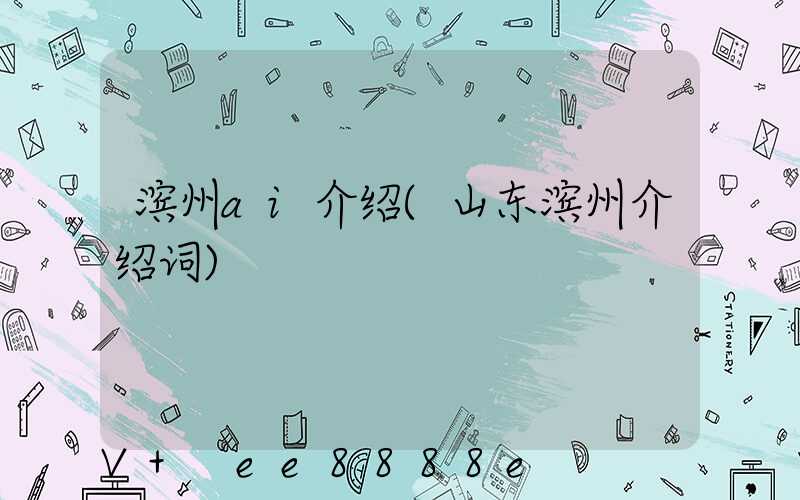 滨州ai介绍(山东滨州介绍词)
