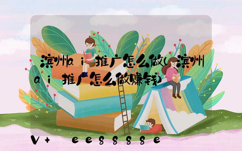 滨州ai推广怎么做(滨州ai推广怎么做赚钱)