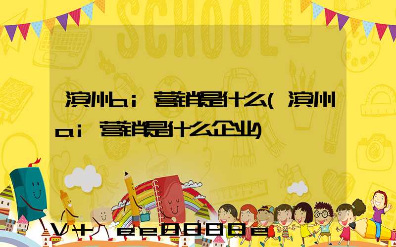 滨州ai营销是什么(滨州ai营销是什么企业)