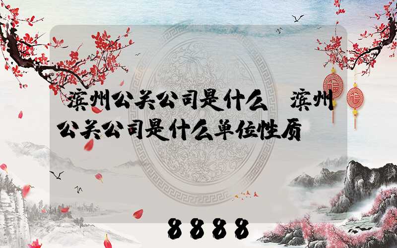 滨州公关公司是什么(滨州公关公司是什么单位性质)