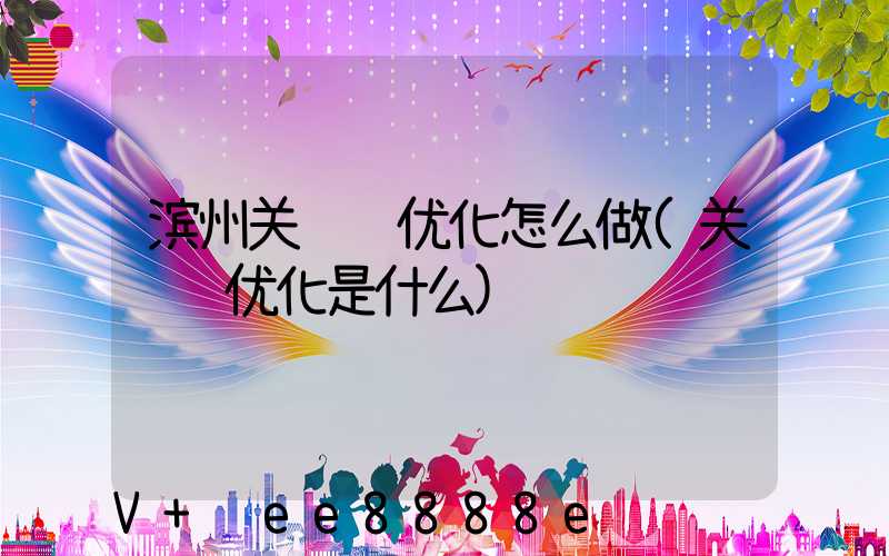 滨州关键词优化怎么做(关键词优化是什么)