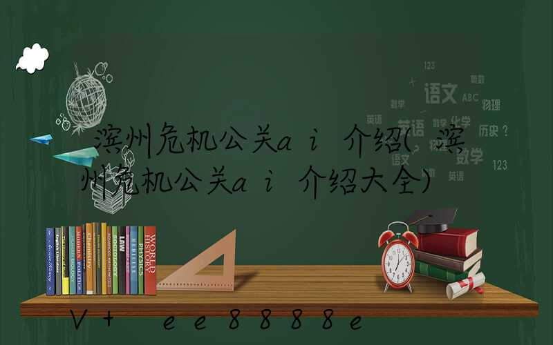 滨州危机公关ai介绍(滨州危机公关ai介绍大全)