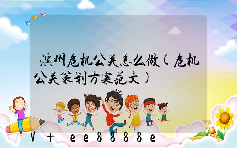 滨州危机公关怎么做(危机公关策划方案范文)