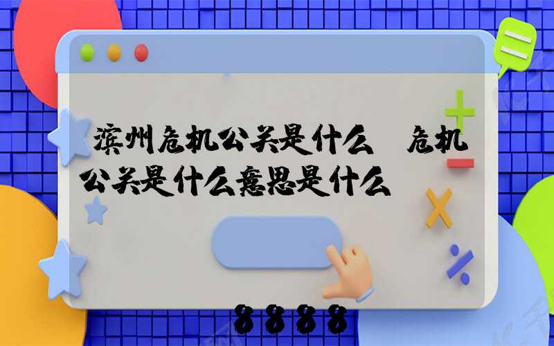 滨州危机公关是什么(危机公关是什么意思是什么)