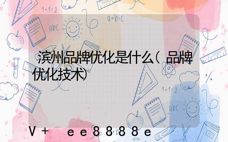 滨州品牌优化是什么(品牌优化技术)