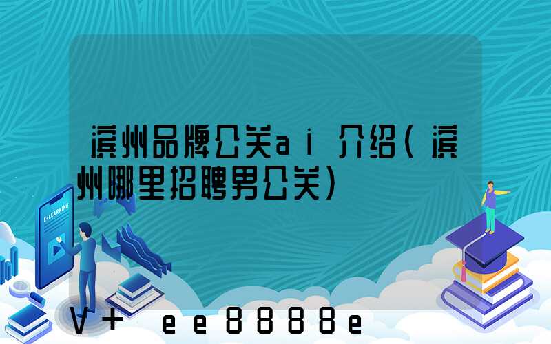 滨州品牌公关ai介绍(滨州哪里招聘男公关)