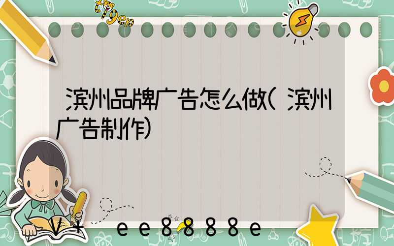 滨州品牌广告怎么做(滨州广告制作)