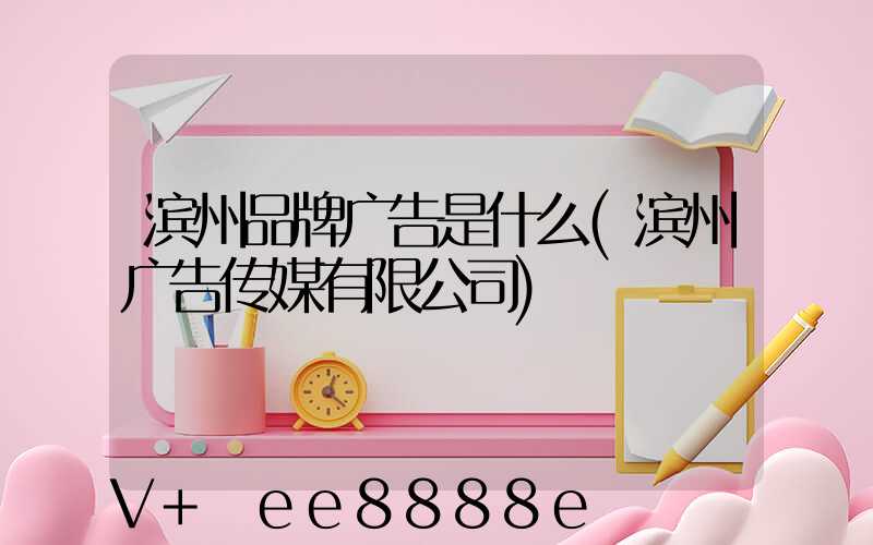 滨州品牌广告是什么(滨州广告传媒有限公司)