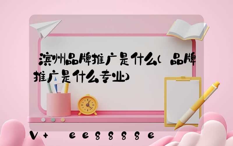 滨州品牌推广是什么(品牌推广是什么专业)
