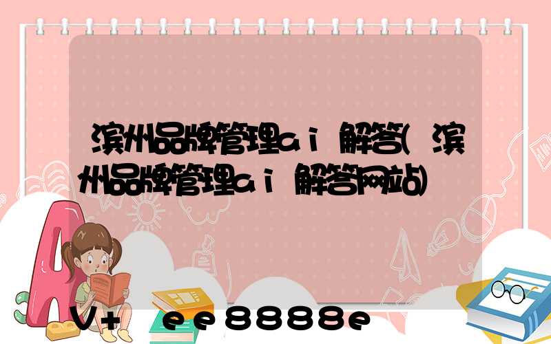 滨州品牌管理ai解答(滨州品牌管理ai解答网站)