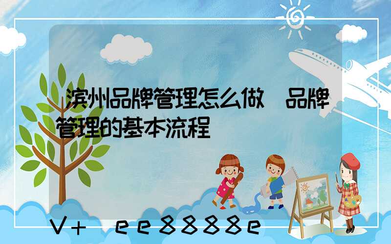 滨州品牌管理怎么做(品牌管理的基本流程)