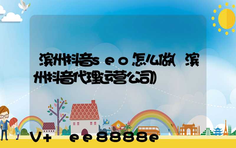 滨州抖音seo怎么做(滨州抖音代理运营公司)
