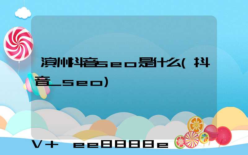 滨州抖音seo是什么(抖音_seo)