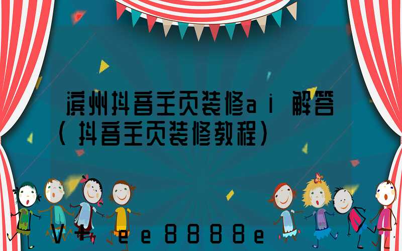 滨州抖音主页装修ai解答(抖音主页装修教程)