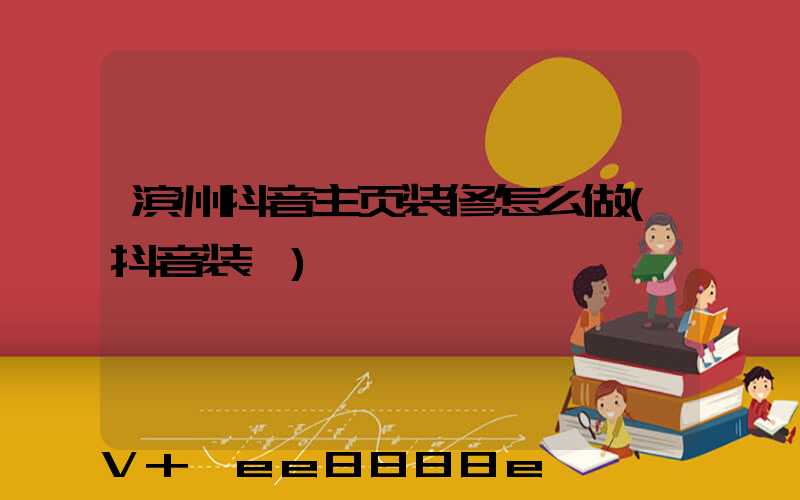 滨州抖音主页装修怎么做(抖音装潢)