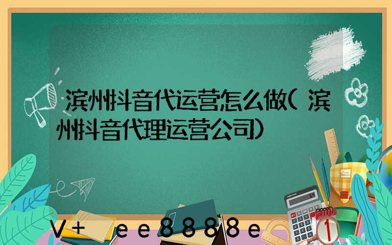 滨州抖音代运营怎么做(滨州抖音代理运营公司)