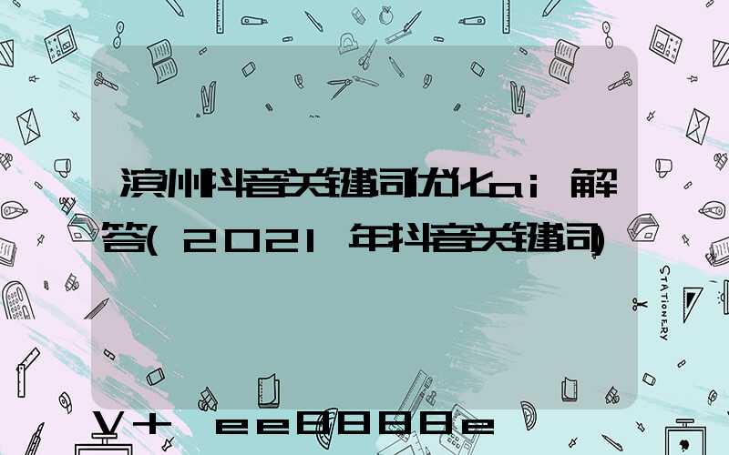 滨州抖音关键词优化ai解答(2021年抖音关键词)