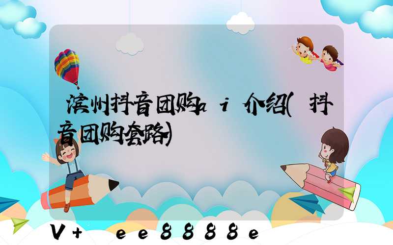 滨州抖音团购ai介绍(抖音团购套路)