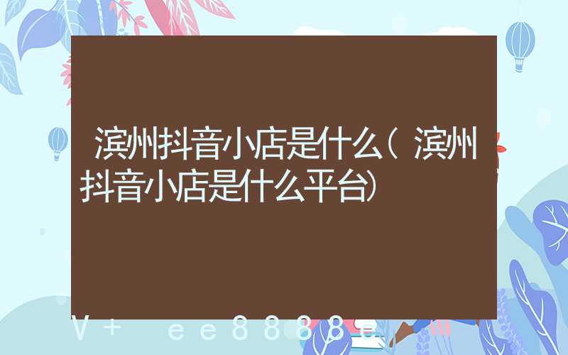 滨州抖音小店是什么(滨州抖音小店是什么平台)