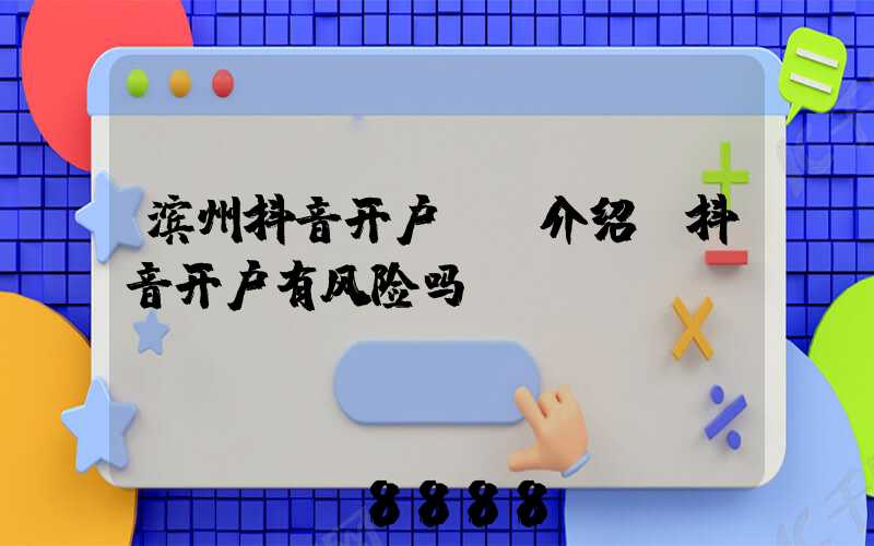 滨州抖音开户ai介绍(抖音开户有风险吗)