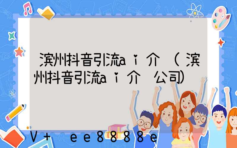 滨州抖音引流ai介绍(滨州抖音引流ai介绍公司)