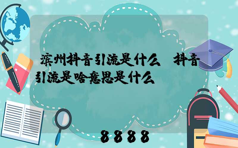 滨州抖音引流是什么(抖音引流是啥意思是什么)