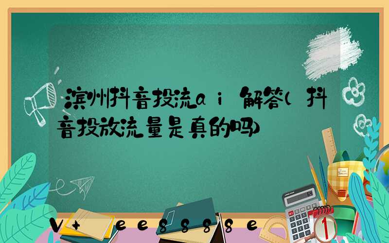 滨州抖音投流ai解答(抖音投放流量是真的吗)