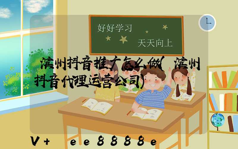 滨州抖音推广怎么做(滨州抖音代理运营公司)