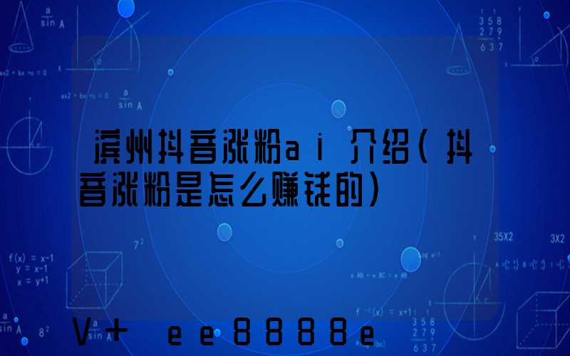 滨州抖音涨粉ai介绍(抖音涨粉是怎么赚钱的)