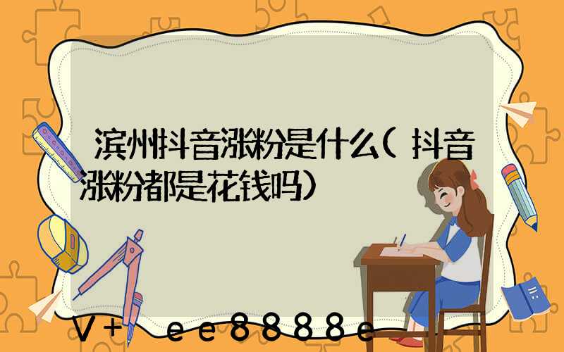 滨州抖音涨粉是什么(抖音涨粉都是花钱吗)