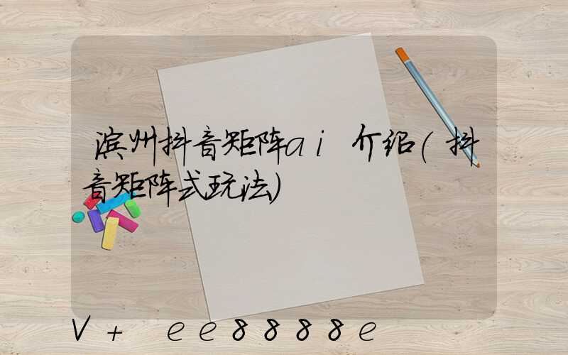 滨州抖音矩阵ai介绍(抖音矩阵式玩法)