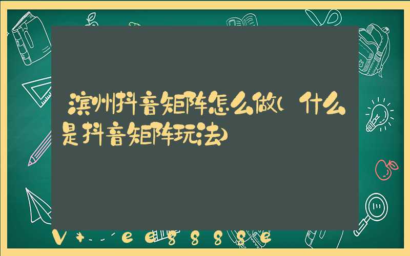滨州抖音矩阵怎么做(什么是抖音矩阵玩法)