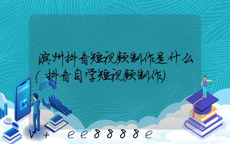 滨州抖音短视频制作是什么(抖音自学短视频制作)