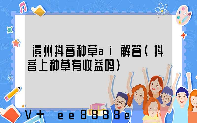 滨州抖音种草ai解答(抖音上种草有收益吗)
