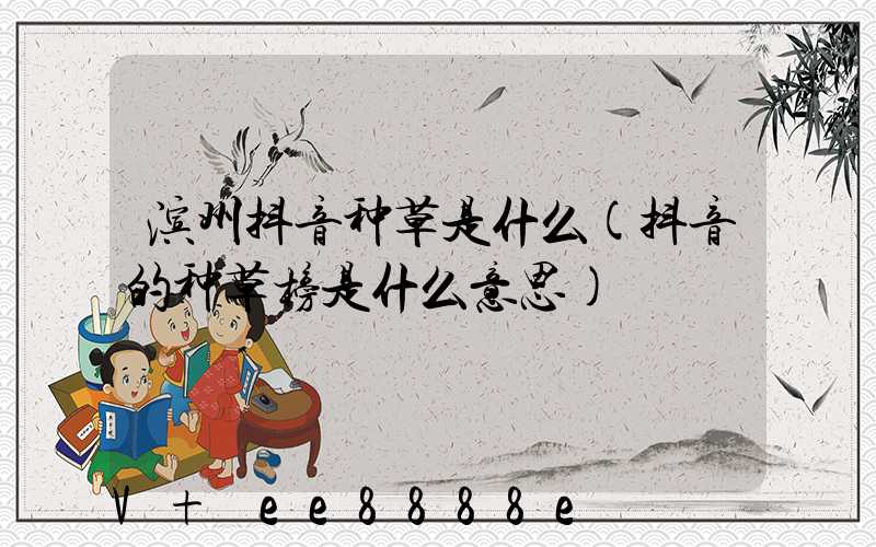 滨州抖音种草是什么(抖音的种草榜是什么意思)