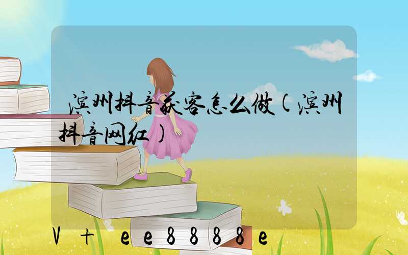 滨州抖音获客怎么做(滨州抖音网红)