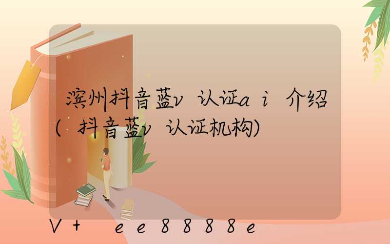 滨州抖音蓝v认证ai介绍(抖音蓝v认证机构)